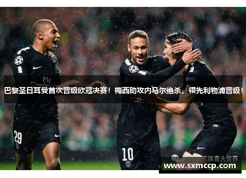 巴黎圣日耳曼首次晋级欧冠决赛！梅西助攻内马尔绝杀，领先利物浦晋级！