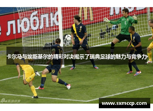 卡尔马与埃斯基尔的精彩对决揭示了瑞典足球的魅力与竞争力