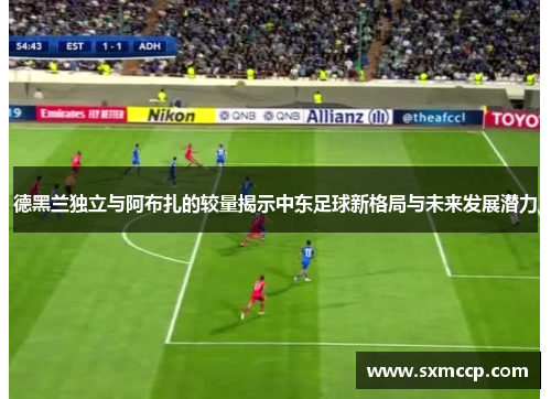 德黑兰独立与阿布扎的较量揭示中东足球新格局与未来发展潜力