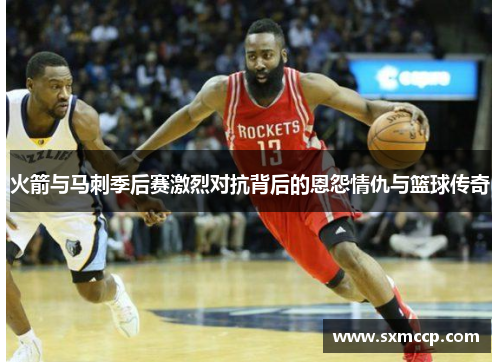 火箭与马刺季后赛激烈对抗背后的恩怨情仇与篮球传奇