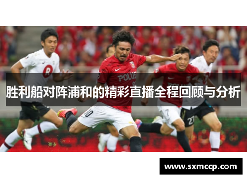 胜利船对阵浦和的精彩直播全程回顾与分析