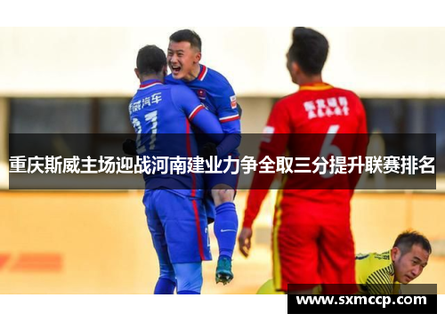 重庆斯威主场迎战河南建业力争全取三分提升联赛排名